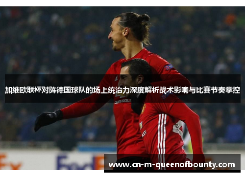 加维欧联杯对阵德国球队的场上统治力深度解析战术影响与比赛节奏掌控