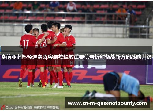 赛前亚洲杯预选赛阵容调整释放重要信号折射备战新方向战略升级