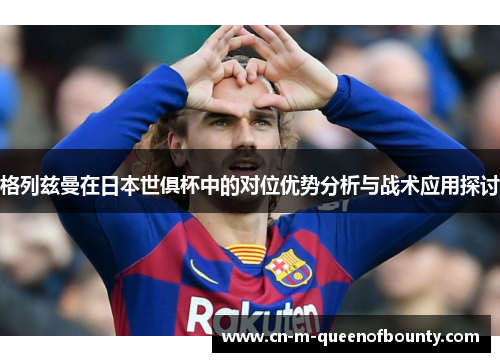 格列兹曼在日本世俱杯中的对位优势分析与战术应用探讨 格列兹曼在日本世俱杯中的对位优势分析与战术应用探讨