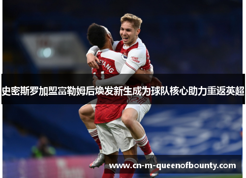 史密斯罗加盟富勒姆后焕发新生成为球队核心助力重返英超