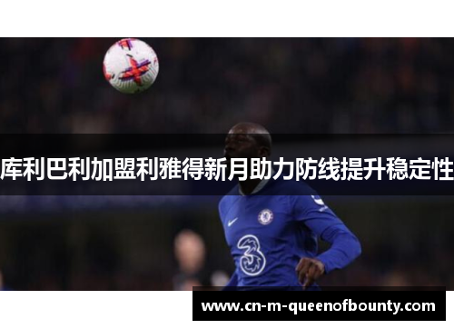 库利巴利加盟利雅得新月助力防线提升稳定性