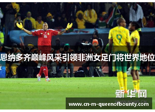 恩纳多齐巅峰风采引领非洲女足门将世界地位 恩纳多齐巅峰风采引领非洲女足门将世界地位