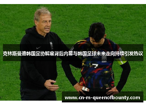 克林斯曼遭韩国足协解雇背后内幕与韩国足球未来走向持续引发热议