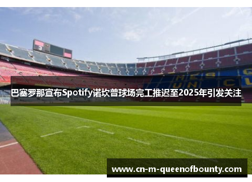 巴塞罗那宣布Spotify诺坎普球场完工推迟至2025年引发关注