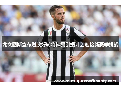 尤文图斯宣布财政好转将恢复引援计划迎接新赛季挑战