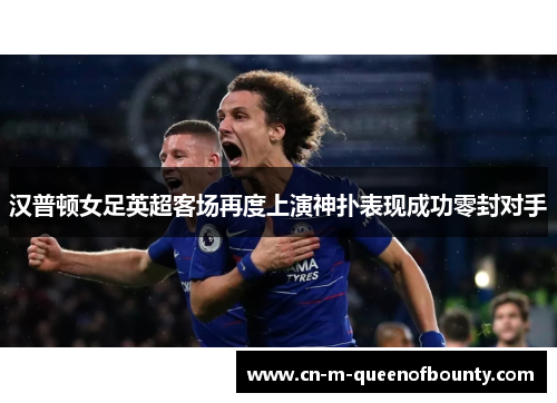 汉普顿女足英超客场再度上演神扑表现成功零封对手 汉普顿女足英超客场再度上演神扑表现成功零封对手