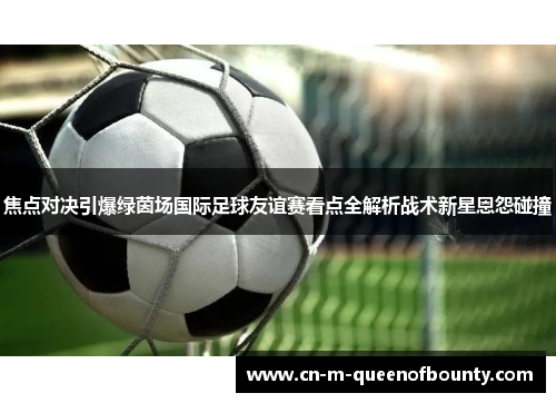焦点对决引爆绿茵场国际足球友谊赛看点全解析战术新星恩怨碰撞 焦点对决引爆绿茵场国际足球友谊赛看点全解析战术新星恩怨碰撞