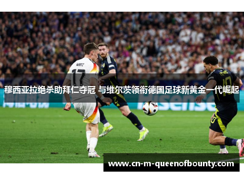 穆西亚拉绝杀助拜仁夺冠 与维尔茨领衔德国足球新黄金一代崛起 穆西亚拉绝杀助拜仁夺冠 与维尔茨领衔德国足球新黄金一代崛起