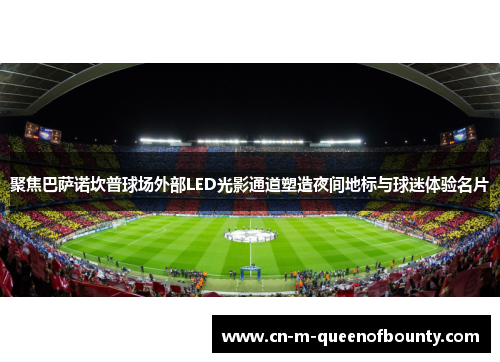 聚焦巴萨诺坎普球场外部LED光影通道塑造夜间地标与球迷体验名片 聚焦巴萨诺坎普球场外部LED光影通道塑造夜间地标与球迷体验名片